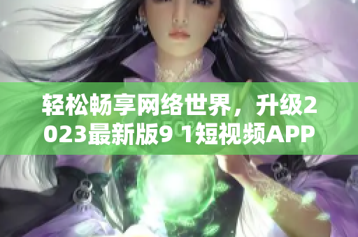 轻松畅享网络世界，升级2023最新版9 1短视频APP，畅玩优质网络软件