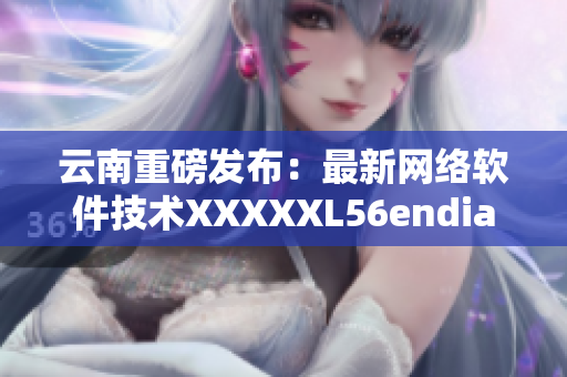 云南重磅发布：最新网络软件技术XXXXXL56endian揭秘！