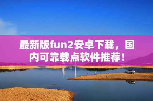 最新版fun2安卓下载，国内可靠载点软件推荐！