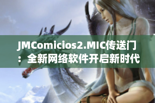 JMComicios2.MIC传送门：全新网络软件开启新时代