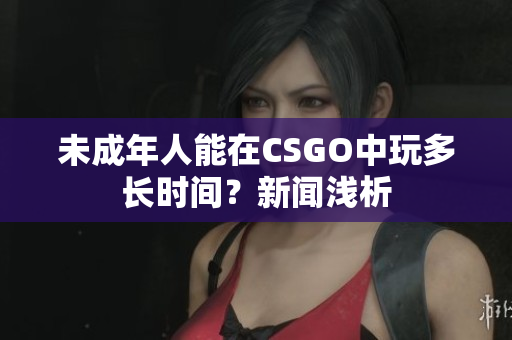 未成年人能在CSGO中玩多长时间？新闻浅析