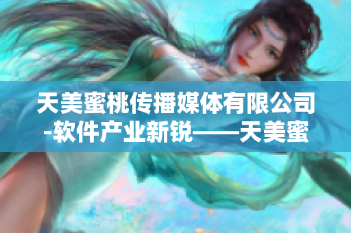 天美蜜桃传播媒体有限公司-软件产业新锐——天美蜜桃传媒 