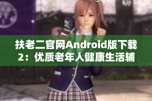 扶老二官网Android版下载2：优质老年人健康生活辅助！