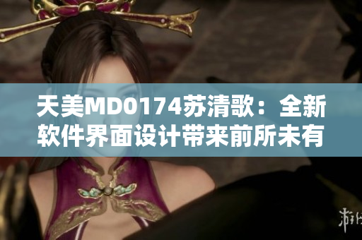 天美MD0174苏清歌：全新软件界面设计带来前所未有的用户体验