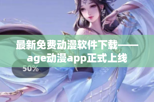 最新免费动漫软件下载——age动漫app正式上线