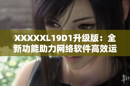 XXXXXL19D1升级版：全新功能助力网络软件高效运行