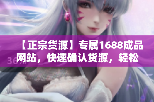 【正宗货源】专属1688成品网站，快速确认货源，轻松定制成品！