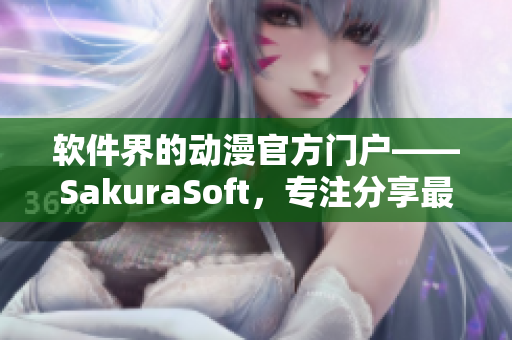 软件界的动漫官方门户——SakuraSoft，专注分享最新动漫软件！