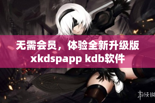 无需会员，体验全新升级版xkdspapp kdb软件