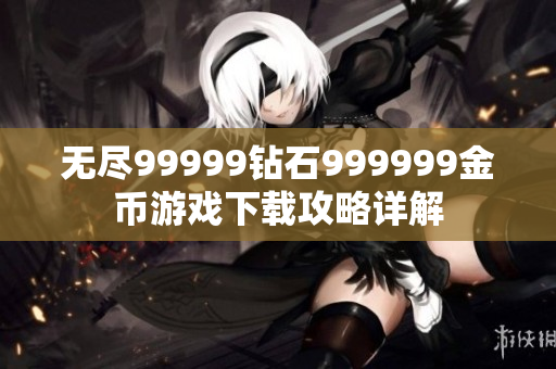 无尽99999钻石999999金币游戏下载攻略详解