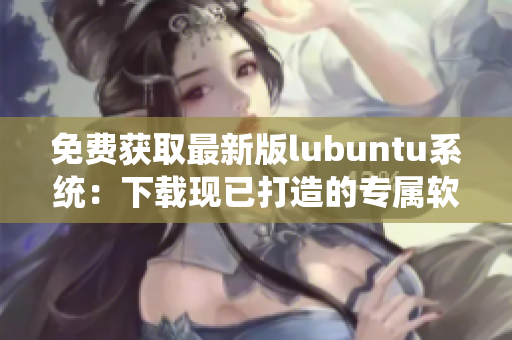 免费获取最新版lubuntu系统：下载现已打造的专属软件学习与工作环境