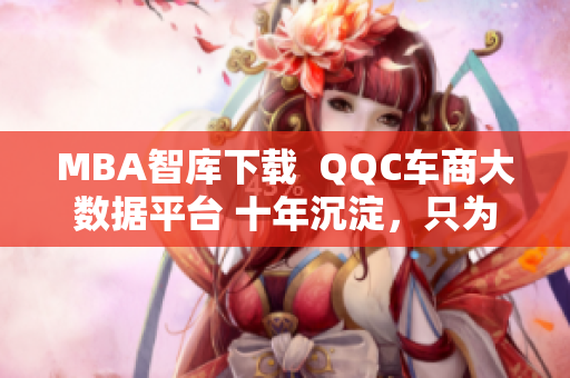 MBA智库下载  QQC车商大数据平台 十年沉淀，只为打造精品网络软件