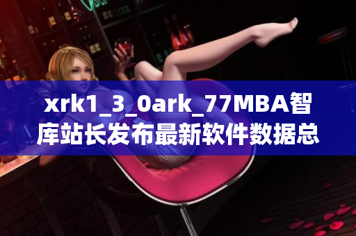 xrk1_3_0ark_77MBA智库站长发布最新软件数据总结