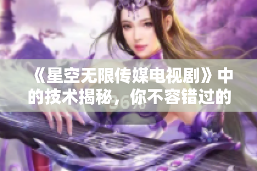 《星空无限传媒电视剧》中的技术揭秘，你不容错过的软件开发文章