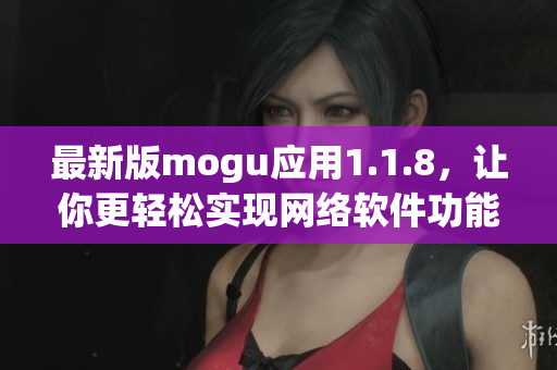 最新版mogu应用1.1.8，让你更轻松实现网络软件功能!