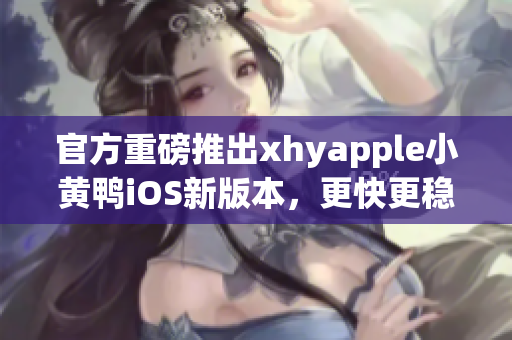 官方重磅推出xhyapple小黄鸭iOS新版本，更快更稳定，用户体验升级