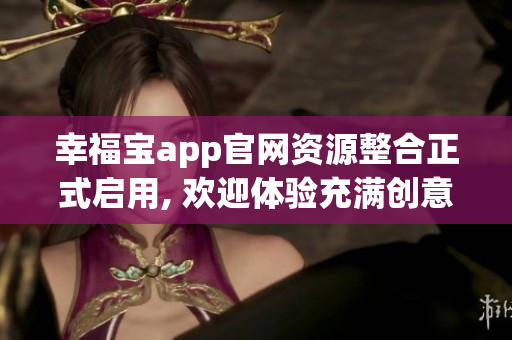 幸福宝app官网资源整合正式启用, 欢迎体验充满创意的新功能