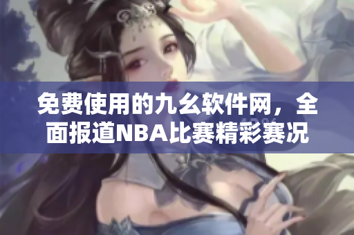 免费使用的九幺软件网，全面报道NBA比赛精彩赛况