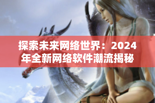 探索未来网络世界：2024年全新网络软件潮流揭秘