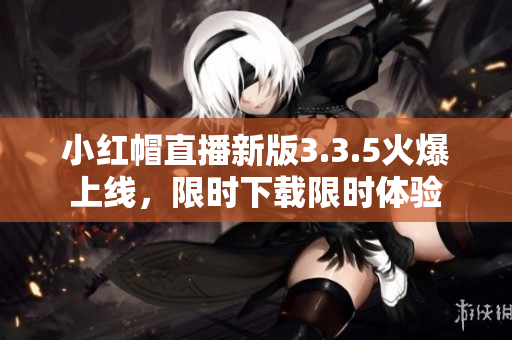 小红帽直播新版3.3.5火爆上线，限时下载限时体验