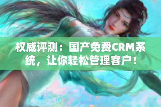 权威评测：国产免费CRM系统，让你轻松管理客户！