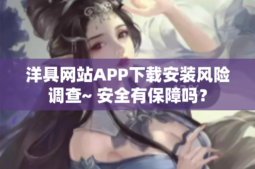 洋具网站APP下载安装风险调查~ 安全有保障吗？