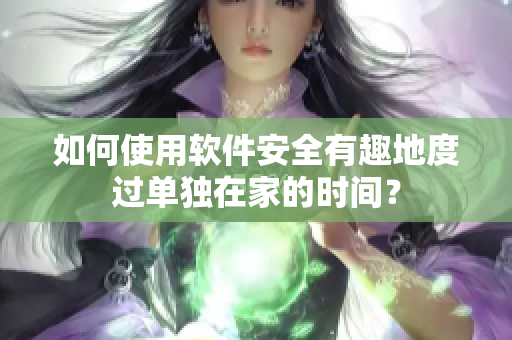 如何使用软件安全有趣地度过单独在家的时间？