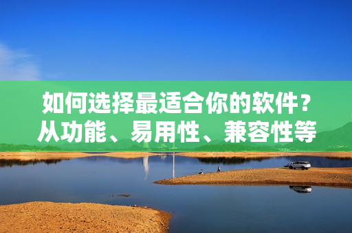 如何选择最适合你的软件？从功能、易用性、兼容性等角度考虑