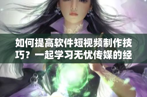 如何提高软件短视频制作技巧？一起学习无忧传媒的经验！