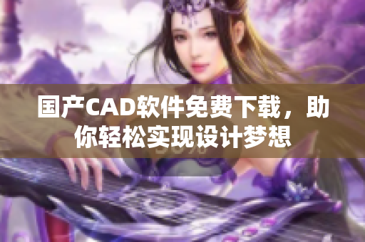 国产CAD软件免费下载，助你轻松实现设计梦想