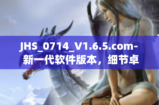 JHS_0714_V1.6.5.com- 新一代软件版本，细节卓越，性能更佳