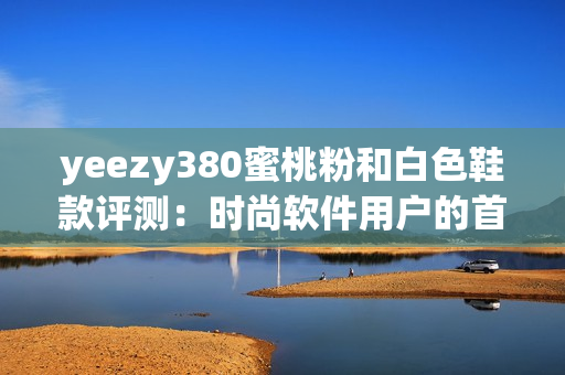 yeezy380蜜桃粉和白色鞋款评测：时尚软件用户的首选款