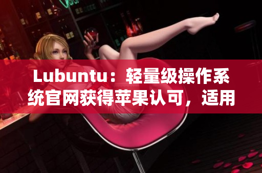 Lubuntu：轻量级操作系统官网获得苹果认可，适用于高效网络软件运行