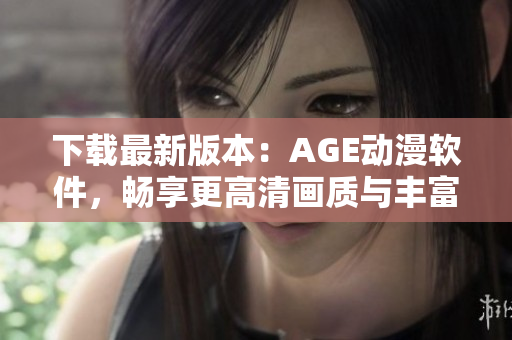 下载最新版本：AGE动漫软件，畅享更高清画质与丰富内容