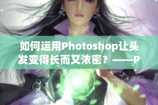 如何运用Photoshop让头发变得长而又浓密？——P出大片头发的P图技巧