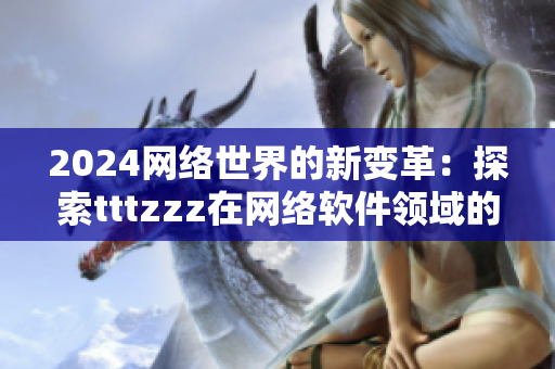 2024网络世界的新变革：探索tttzzz在网络软件领域的创新应用