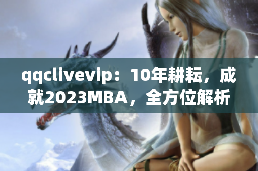 qqclivevip：10年耕耘，成就2023MBA，全方位解析网络软件精髓