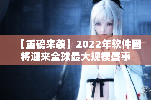 【重磅来袭】2022年软件圈将迎来全球最大规模盛事