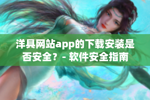 洋具网站app的下载安装是否安全？- 软件安全指南