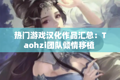 热门游戏汉化作品汇总：Taohzi团队倾情移植 