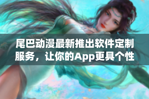 尾巴动漫最新推出软件定制服务，让你的App更具个性