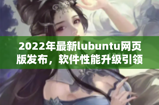 2022年最新lubuntu网页版发布，软件性能升级引领轻量级操作系统新风潮