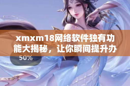 xmxm18网络软件独有功能大揭秘，让你瞬间提升办公效率