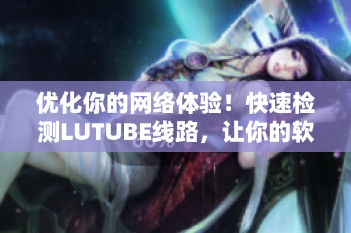 优化你的网络体验！快速检测LUTUBE线路，让你的软件无延迟加速！