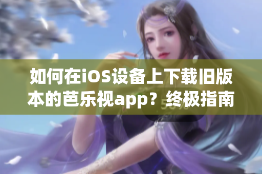 如何在iOS设备上下载旧版本的芭乐视app？终极指南！