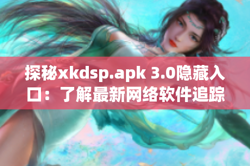 探秘xkdsp.apk 3.0隐藏入口：了解最新网络软件追踪工具