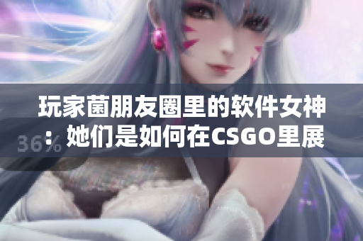 玩家菌朋友圈里的软件女神：她们是如何在CSGO里展现技能的