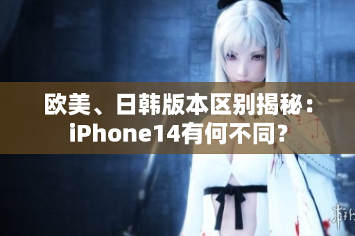 欧美、日韩版本区别揭秘：iPhone14有何不同？