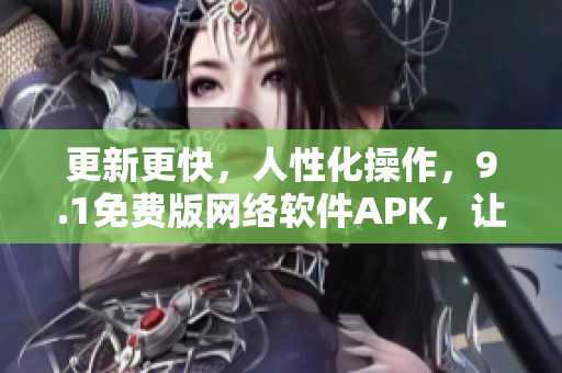 更新更快，人性化操作，9.1免费版网络软件APK，让你畅享互联网世界