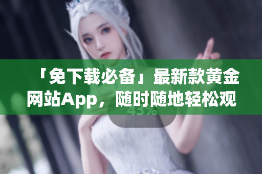 「免下载必备」最新款黄金网站App，随时随地轻松观看软件教程